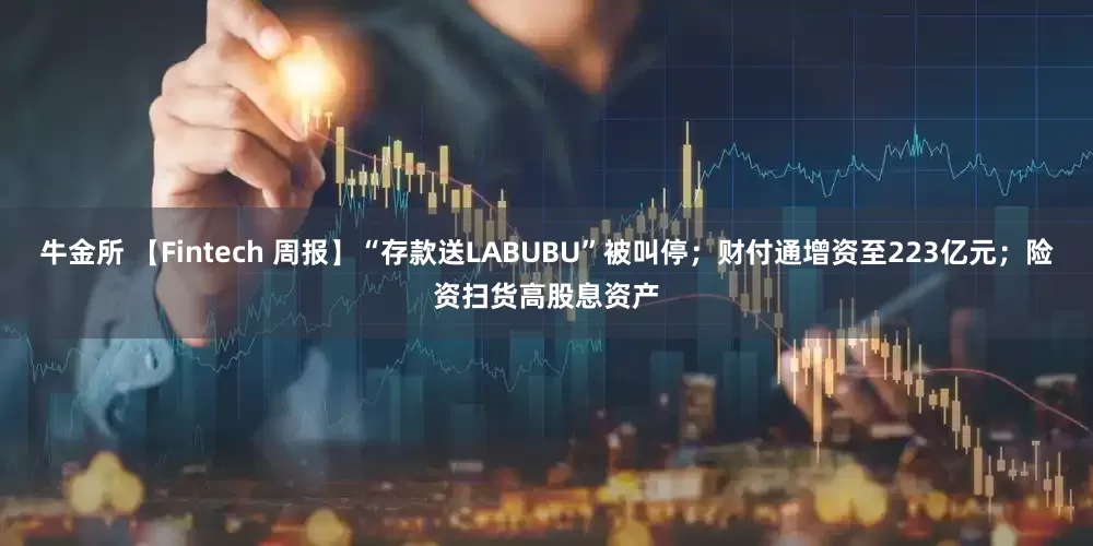 牛金所 【Fintech 周报】“存款送LABUBU”被叫停；财付通增资至223亿元；险资扫货高股息资产