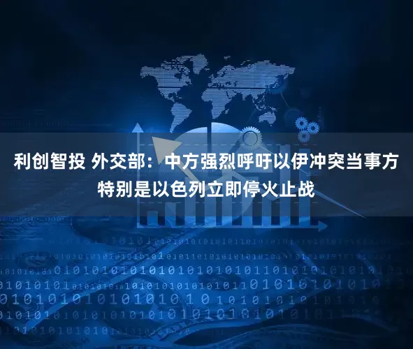 利创智投 外交部：中方强烈呼吁以伊冲突当事方特别是以色列立即停火止战