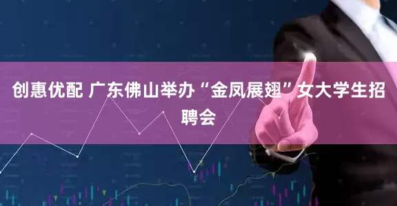 创惠优配 广东佛山举办“金凤展翅”女大学生招聘会