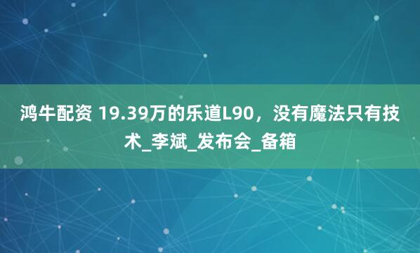 鸿牛配资 19.39万的乐道L90，没有魔法只有技术_李斌_发布会_备箱