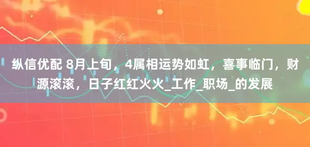 纵信优配 8月上旬，4属相运势如虹，喜事临门，财源滚滚，日子红红火火_工作_职场_的发展