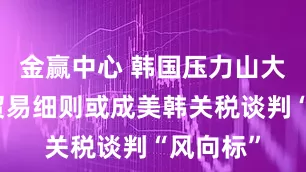 金赢中心 韩国压力山大！美日贸易细则或成美韩关税谈判“风向标”