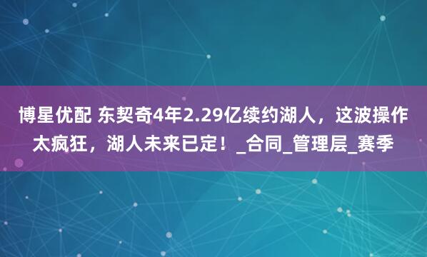 博星优配 东契奇4年2.29亿续约湖人，这波操作太疯狂，湖人未来已定！_合同_管理层_赛季