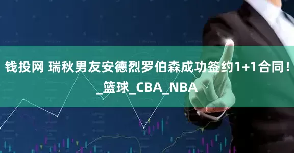 钱投网 瑞秋男友安德烈罗伯森成功签约1+1合同！_篮球_CBA_NBA