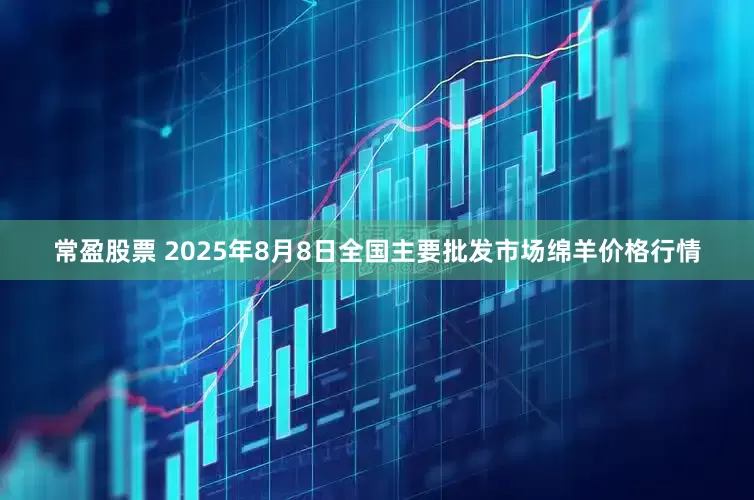 常盈股票 2025年8月8日全国主要批发市场绵羊价格行情