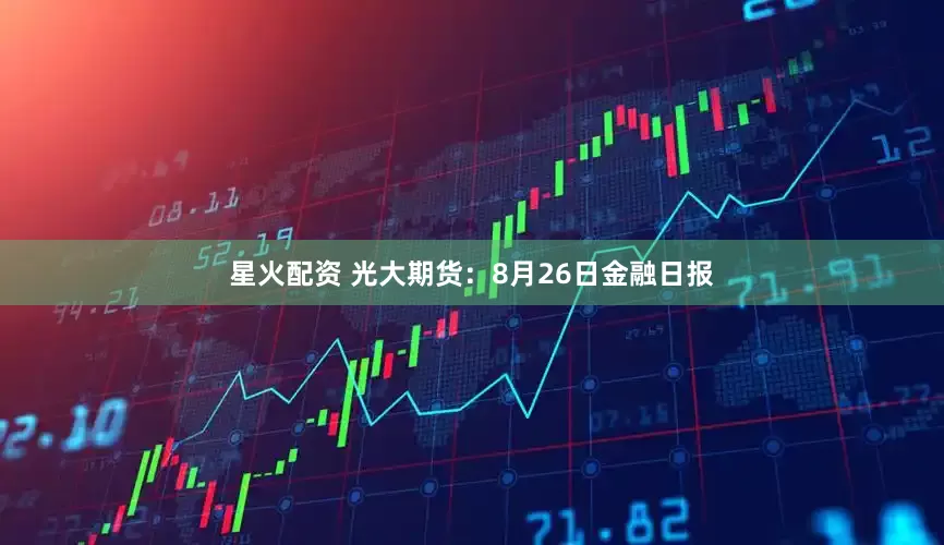 星火配资 光大期货：8月26日金融日报