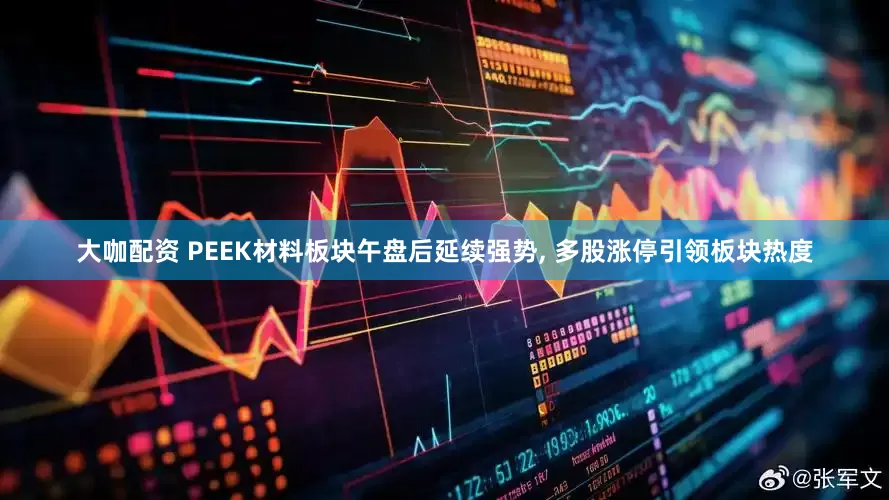 大咖配资 PEEK材料板块午盘后延续强势, 多股涨停引领板块热度
