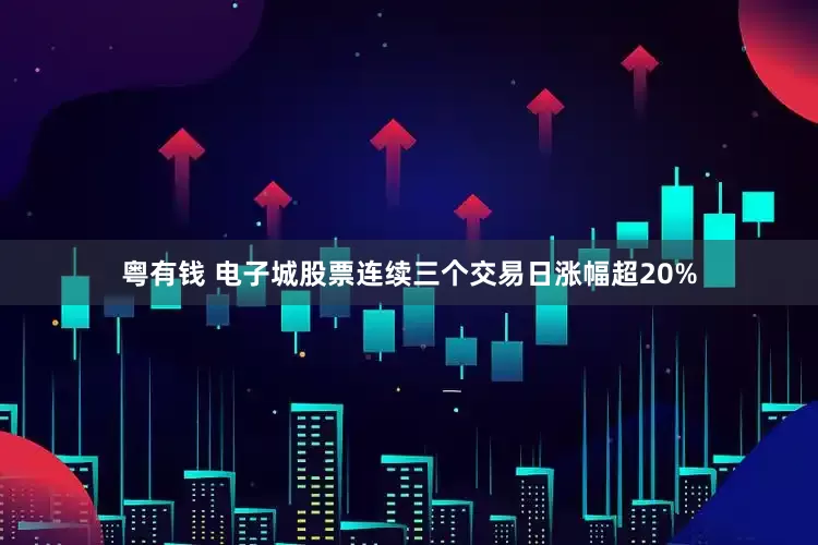 粤有钱 电子城股票连续三个交易日涨幅超20%