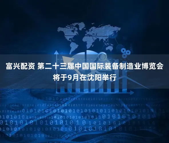 富兴配资 第二十三届中国国际装备制造业博览会将于9月在沈阳举行