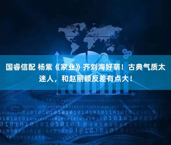 国睿信配 杨紫《家业》齐刘海好萌！古典气质太迷人，和赵丽颖反差有点大！