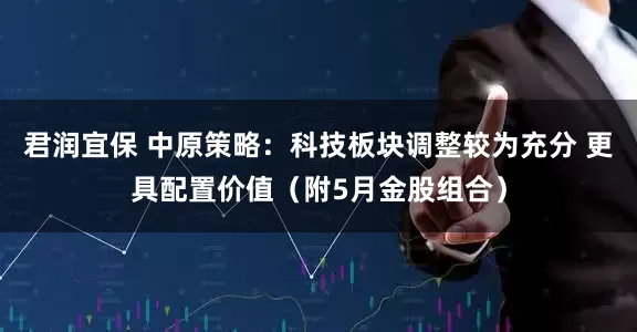 君润宜保 中原策略：科技板块调整较为充分 更具配置价值（附5月金股组合）