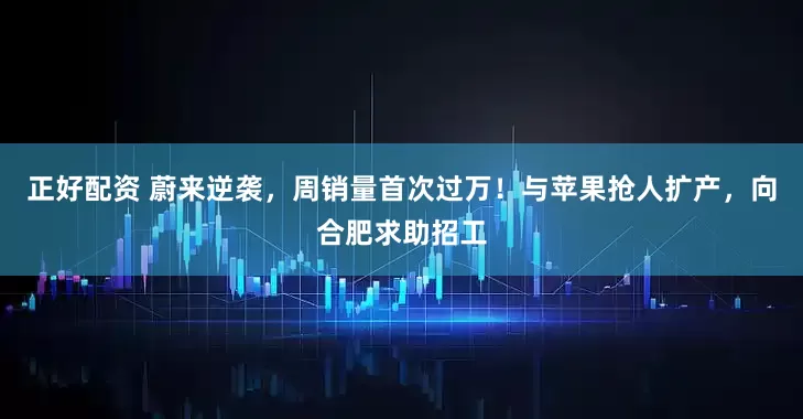 正好配资 蔚来逆袭，周销量首次过万！与苹果抢人扩产，向合肥求助招工