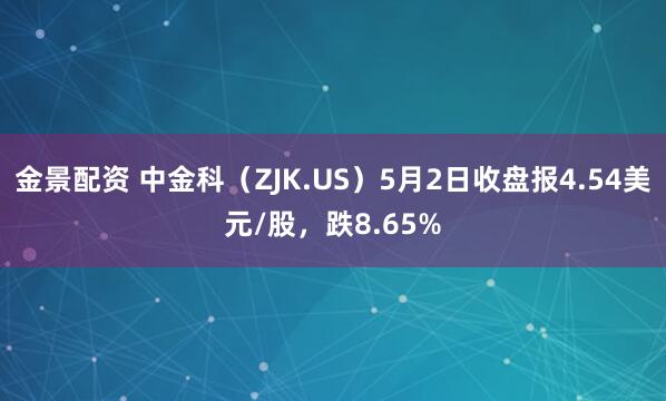 金景配资 中金科（ZJK.US）5月2日收盘报4.54美元/股，跌8.65%