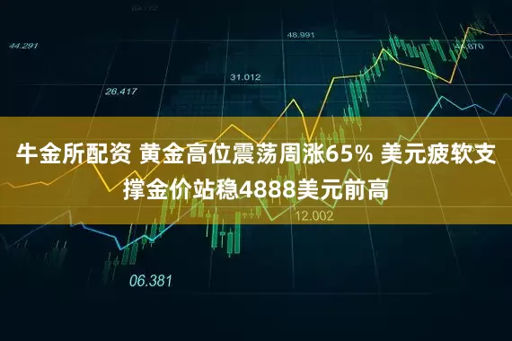 牛金所配资 黄金高位震荡周涨65% 美元疲软支撑金价站稳4888美元前高
