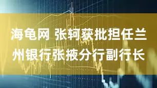 海龟网 张轲获批担任兰州银行张掖分行副行长