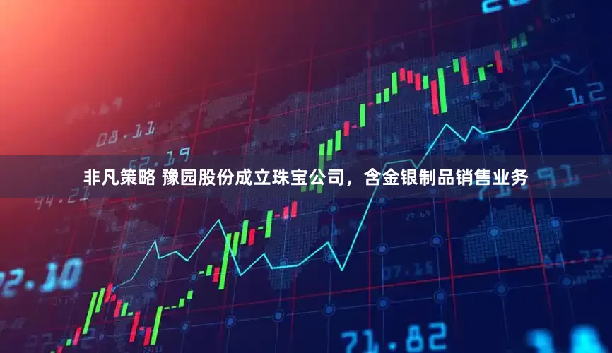非凡策略 豫园股份成立珠宝公司，含金银制品销售业务