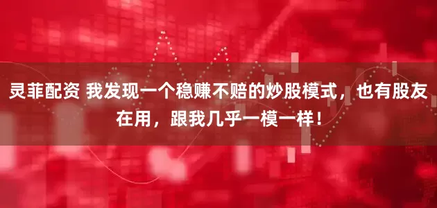 灵菲配资 我发现一个稳赚不赔的炒股模式，也有股友在用，跟我几乎一模一样！