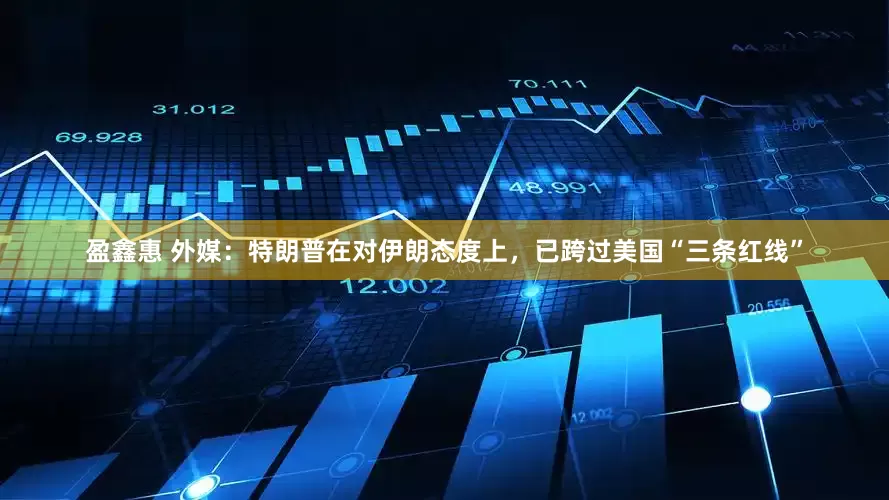 盈鑫惠 外媒:特朗普在对伊朗态度上,已跨过美国“三条红线”